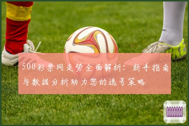 500彩票网走势全面解析：新手指南与数据分析助力您的选号策略