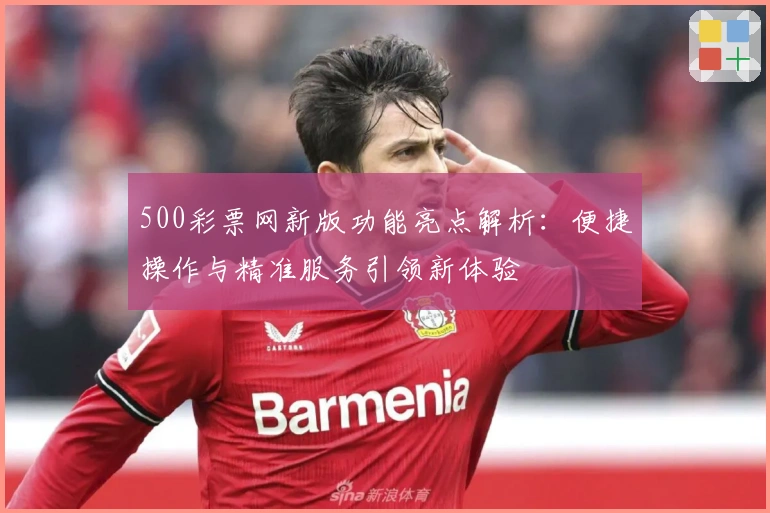 500彩票网新版功能亮点解析：便捷操作与精准服务引领新体验