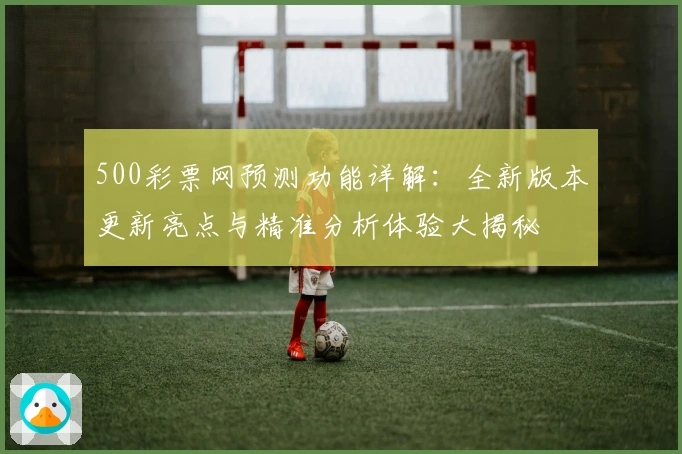 500彩票网预测功能详解：全新版本更新亮点与精准分析体验大揭秘