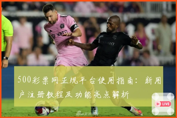 500彩票网正规平台使用指南：新用户注册教程及功能亮点解析