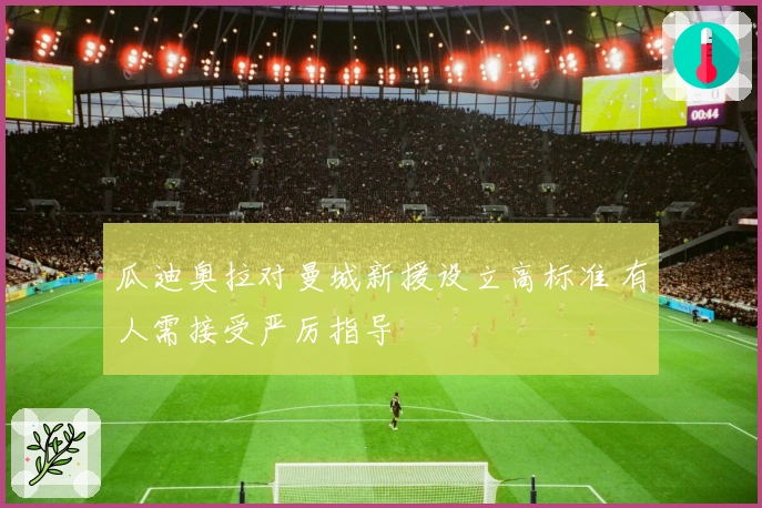 瓜迪奥拉对曼城新援设立高标准 有人需接受严厉指导