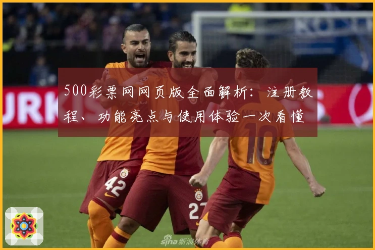 500彩票网网页版全面解析：注册教程、功能亮点与使用体验一次看懂