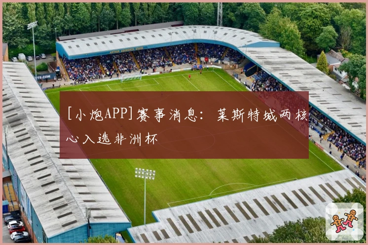 [小炮APP]赛事消息：莱斯特城两核心入选非洲杯