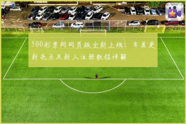500彩票网网页版全新上线：年度更新亮点及新人注册教程详解