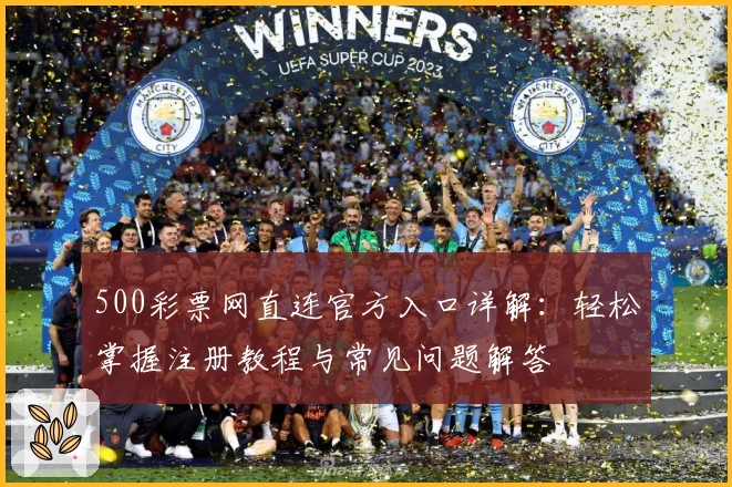 500彩票网直连官方入口详解：轻松掌握注册教程与常见问题解答