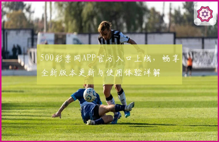 500彩票网APP官方入口上线，畅享全新版本更新与使用体验详解