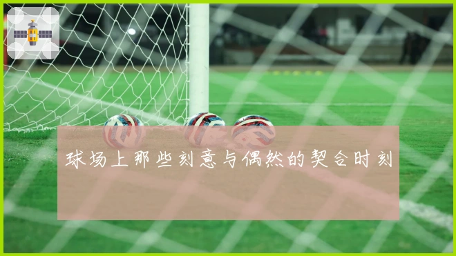 球场上那些刻意与偶然的契合时刻