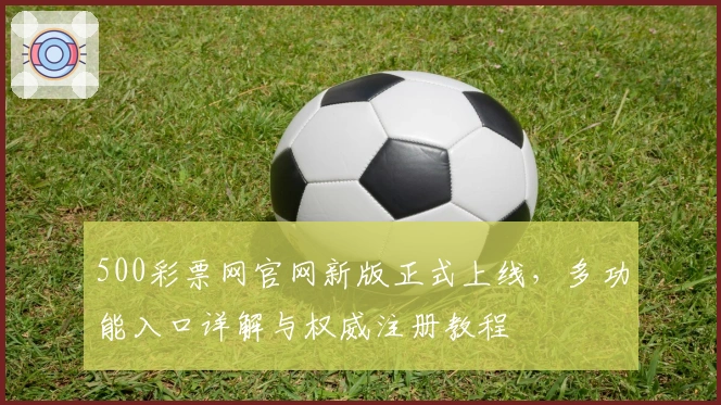 500彩票网官网新版正式上线，多功能入口详解与权威注册教程