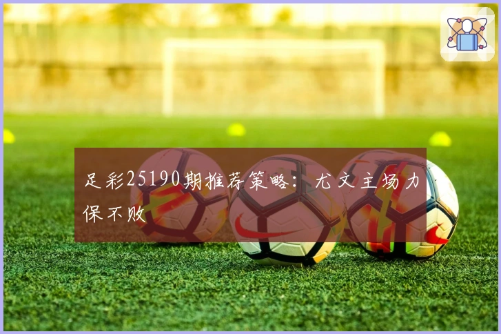 足彩25190期推荐策略：尤文主场力保不败