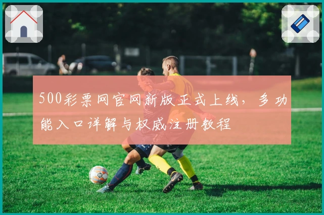 500彩票网官网新版正式上线，多功能入口详解与权威注册教程