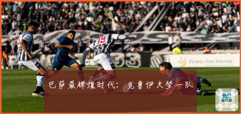 巴萨最辉煌时代：克鲁伊夫梦一队