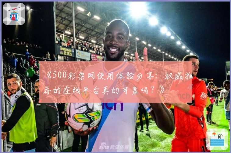 《500彩票网使用体验分享:权威推荐的在线平台真的可靠吗?》