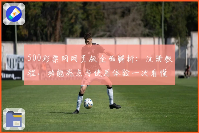 500彩票网网页版全面解析：注册教程、功能亮点与使用体验一次看懂