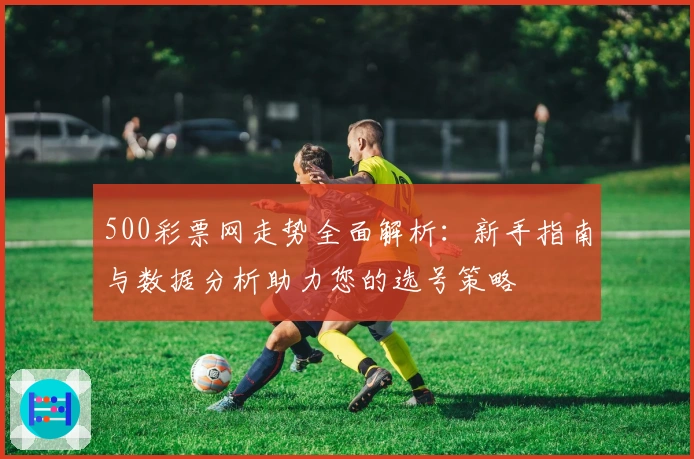 500彩票网走势全面解析：新手指南与数据分析助力您的选号策略
