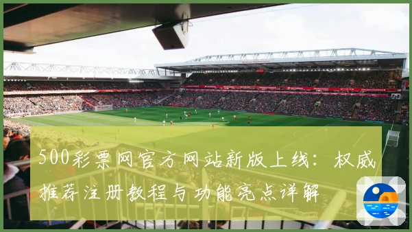 500彩票网官方网站新版上线：权威推荐注册教程与功能亮点详解