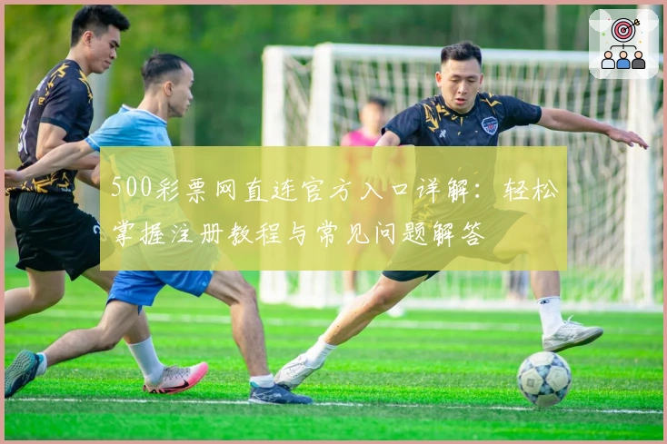500彩票网直连官方入口详解：轻松掌握注册教程与常见问题解答