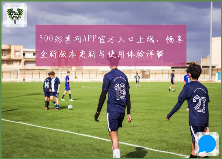 500彩票网APP官方入口上线，畅享全新版本更新与使用体验详解