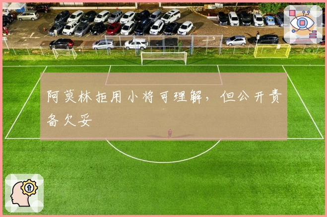 阿莫林拒用小将可理解，但公开责备欠妥