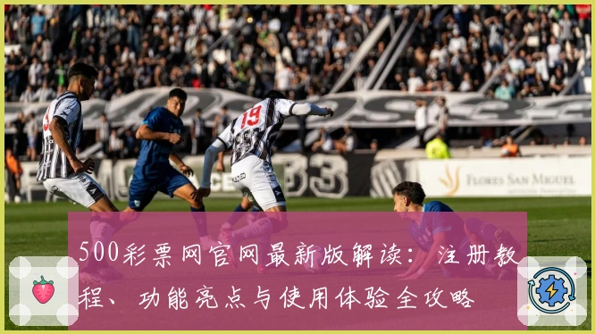 500彩票网官网最新版解读：注册教程、功能亮点与使用体验全攻略