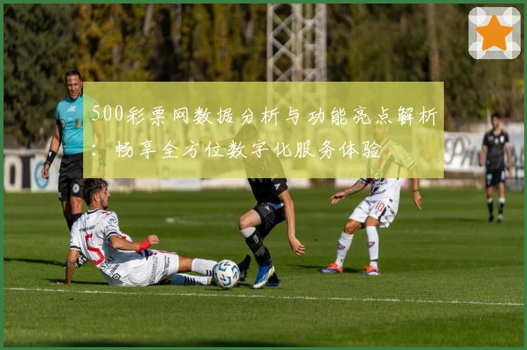 500彩票网数据分析与功能亮点解析：畅享全方位数字化服务体验