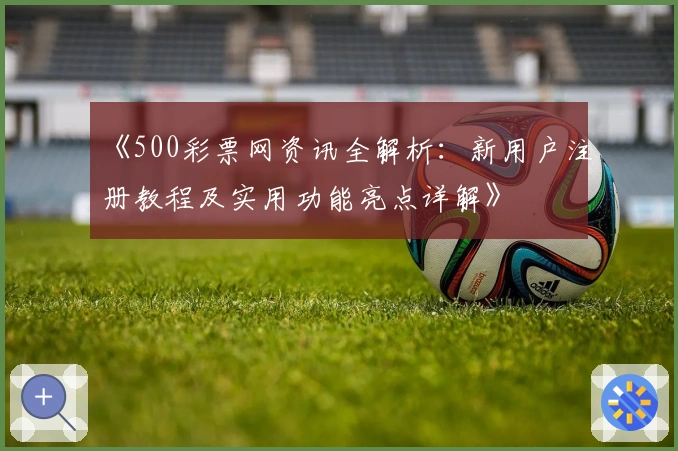 《500彩票网资讯全解析：新用户注册教程及实用功能亮点详解》