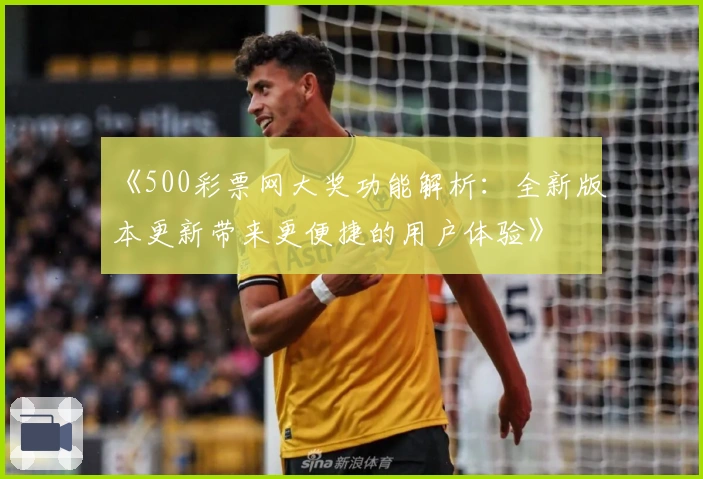 《500彩票网大奖功能解析：全新版本更新带来更便捷的用户体验》