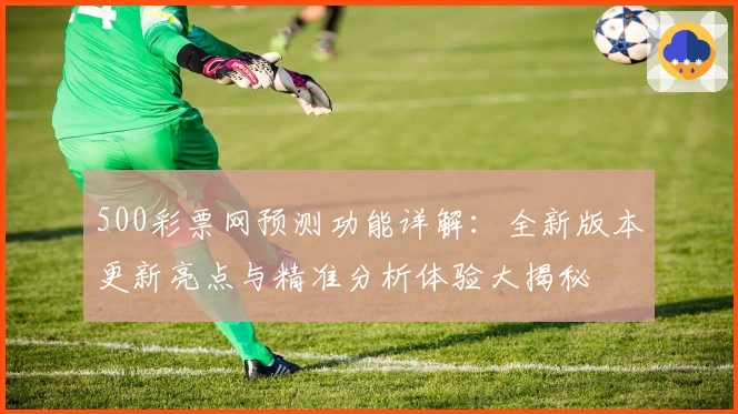 500彩票网预测功能详解：全新版本更新亮点与精准分析体验大揭秘