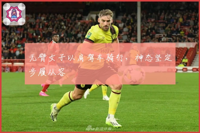 无臂女子以肩驾车骑行，神态坚定步履从容