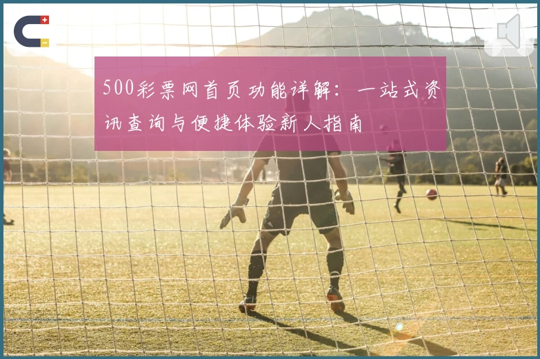 500彩票网首页功能详解：一站式资讯查询与便捷体验新人指南