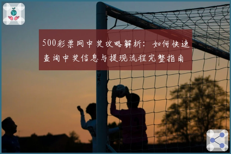 500彩票网中奖攻略解析：如何快速查询中奖信息与提现流程完整指南