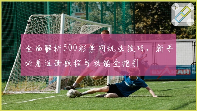 全面解析500彩票网玩法技巧，新手必看注册教程与功能全指引