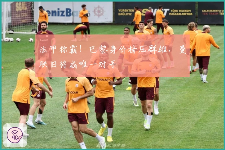 法甲称霸！巴黎身价榜压群雄，曼联旧将成唯一对手