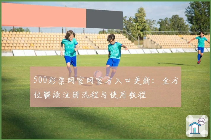 500彩票网官网官方入口更新：全方位解读注册流程与使用教程