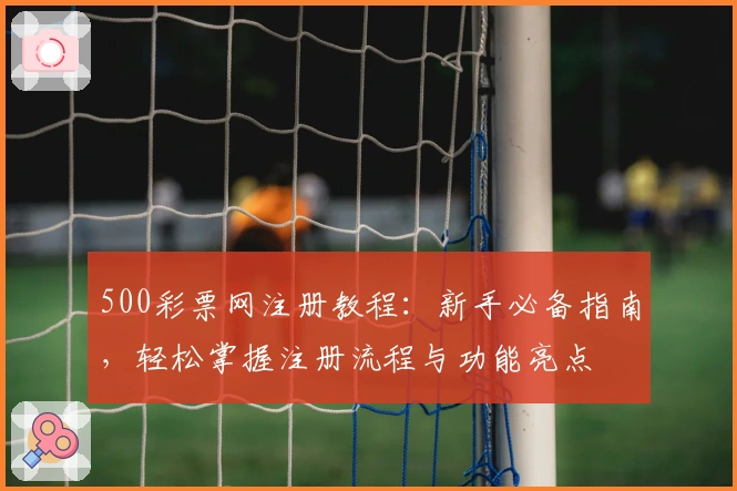 500彩票网注册教程：新手必备指南，轻松掌握注册流程与功能亮点